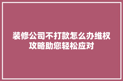 装修公司不打款怎么办维权攻略助您轻松应对