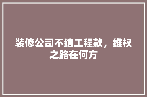 装修公司不结工程款，维权之路在何方