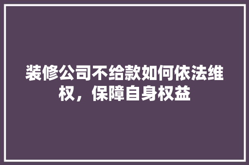 装修公司不给款如何依法维权，保障自身权益