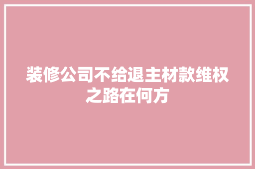 装修公司不给退主材款维权之路在何方