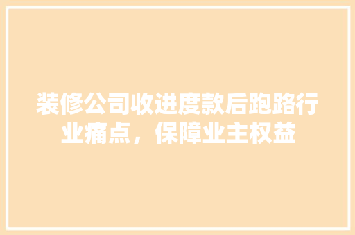 装修公司收进度款后跑路行业痛点，保障业主权益