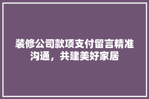 装修公司款项支付留言精准沟通，共建美好家居