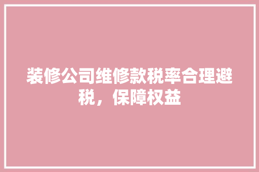 装修公司维修款税率合理避税，保障权益