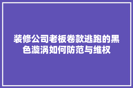 装修公司老板卷款逃跑的黑色漩涡如何防范与维权