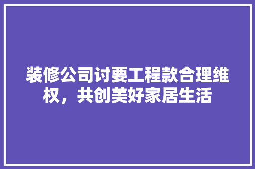 装修公司讨要工程款合理维权，共创美好家居生活