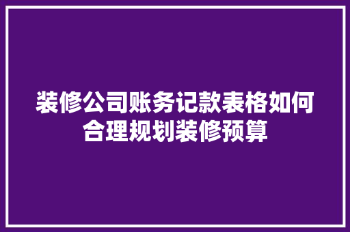 装修公司账务记款表格如何合理规划装修预算