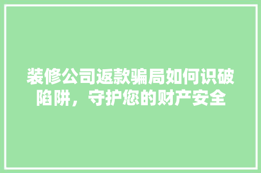 装修公司返款骗局如何识破陷阱，守护您的财产安全
