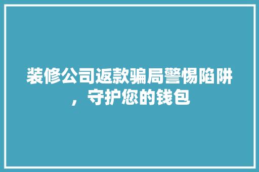 装修公司返款骗局警惕陷阱，守护您的钱包