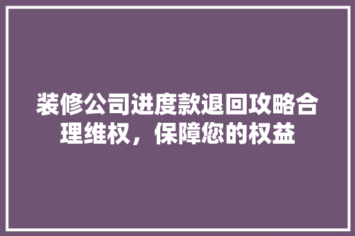 装修公司进度款退回攻略合理维权，保障您的权益