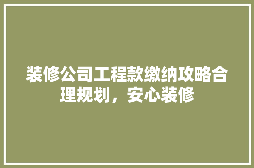 装修公司工程款缴纳攻略合理规划，安心装修