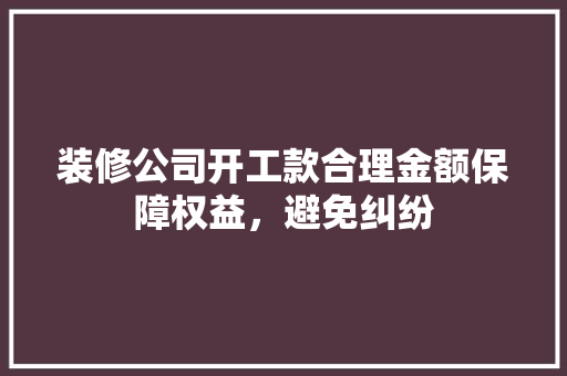 装修公司开工款合理金额保障权益，避免纠纷