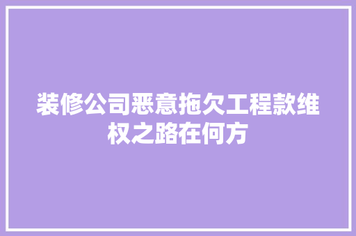 装修公司恶意拖欠工程款维权之路在何方