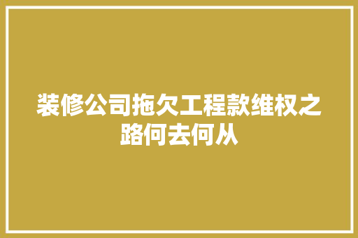 装修公司拖欠工程款维权之路何去何从