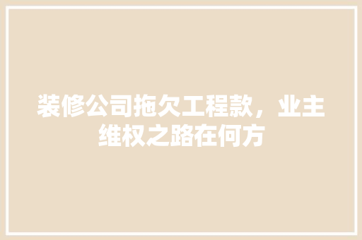 装修公司拖欠工程款，业主维权之路在何方