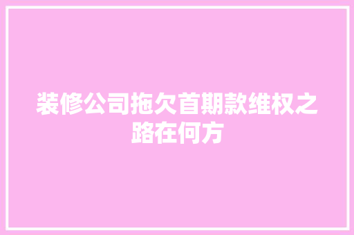 装修公司拖欠首期款维权之路在何方