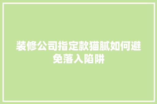 装修公司指定款猫腻如何避免落入陷阱