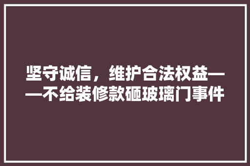 坚守诚信，维护合法权益——不给装修款砸玻璃门事件的启示