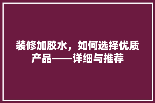 装修加胶水，如何选择优质产品——详细与推荐