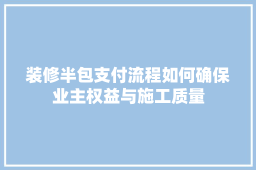装修半包支付流程如何确保业主权益与施工质量