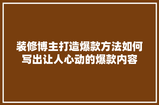 装修博主打造爆款方法如何写出让人心动的爆款内容