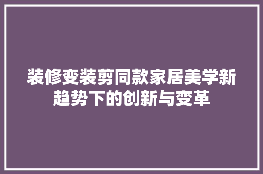 装修变装剪同款家居美学新趋势下的创新与变革