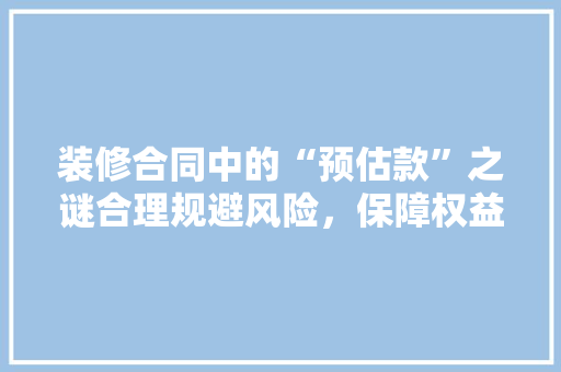 装修合同中的“预估款”之谜合理规避风险，保障权益