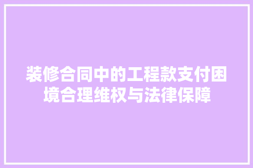 装修合同中的工程款支付困境合理维权与法律保障