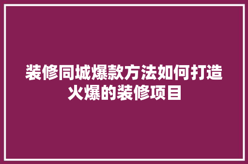 装修同城爆款方法如何打造火爆的装修项目