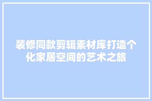 装修同款剪辑素材库打造个化家居空间的艺术之旅