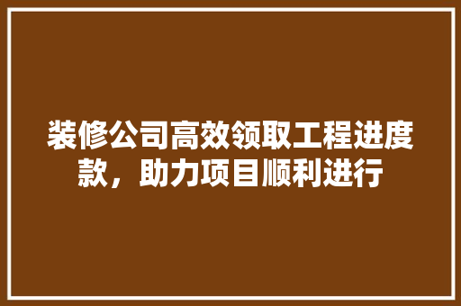 装修公司高效领取工程进度款，助力项目顺利进行