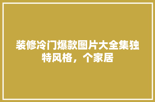 装修冷门爆款图片大全集独特风格，个家居