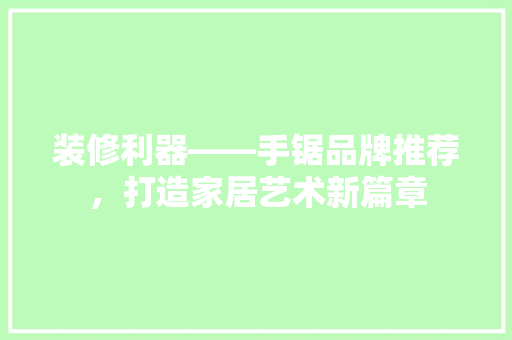 装修利器——手锯品牌推荐，打造家居艺术新篇章