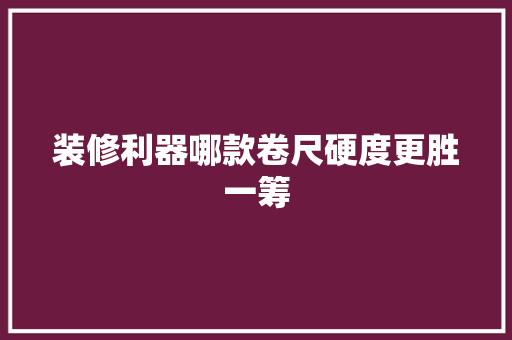装修利器哪款卷尺硬度更胜一筹