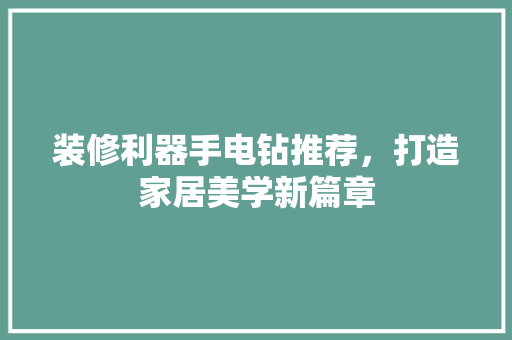 装修利器手电钻推荐，打造家居美学新篇章