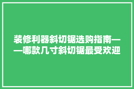 装修利器斜切锯选购指南——哪款几寸斜切锯最受欢迎
