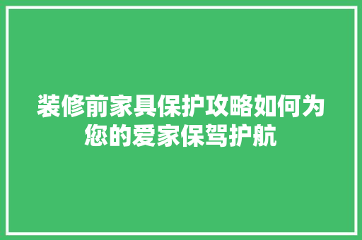 装修前家具保护攻略如何为您的爱家保驾护航