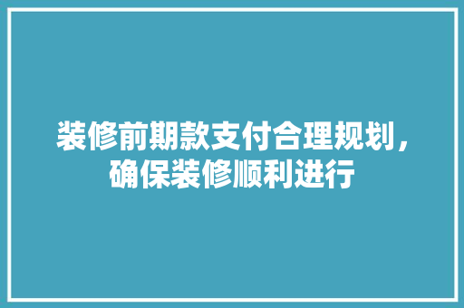 装修前期款支付合理规划，确保装修顺利进行