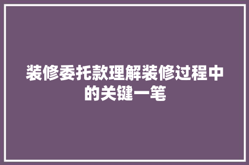 装修委托款理解装修过程中的关键一笔