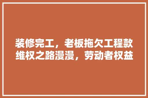 装修完工，老板拖欠工程款维权之路漫漫，劳动者权益如何保障