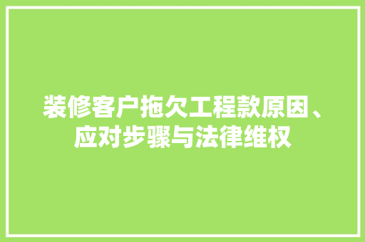 装修客户拖欠工程款原因、应对步骤与法律维权