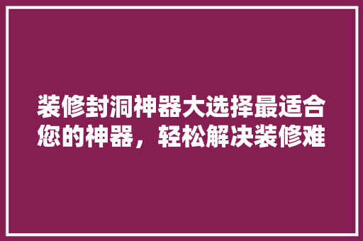 装修封洞神器大选择最适合您的神器，轻松解决装修难题！