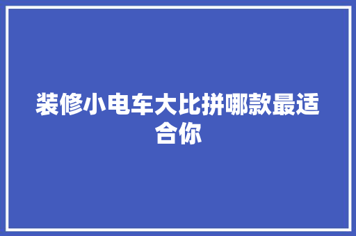 装修小电车大比拼哪款最适合你