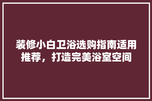 装修小白卫浴选购指南适用推荐，打造完美浴室空间