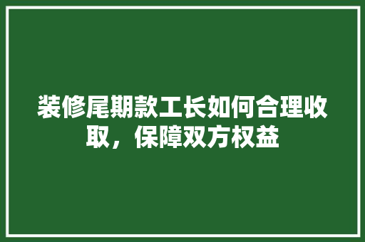 装修尾期款工长如何合理收取，保障双方权益