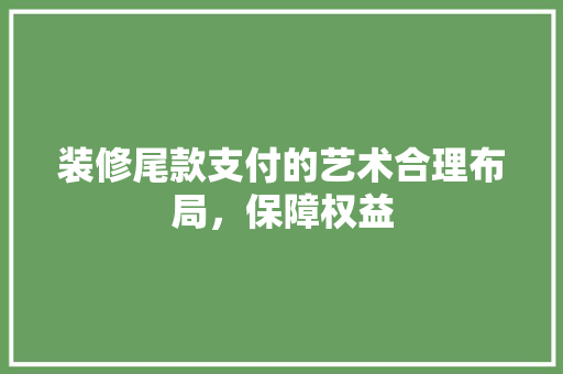 装修尾款支付的艺术合理布局，保障权益