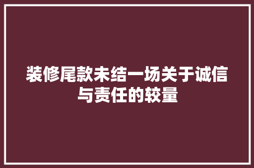 装修尾款未结一场关于诚信与责任的较量