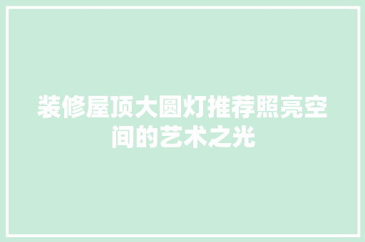 装修屋顶大圆灯推荐照亮空间的艺术之光