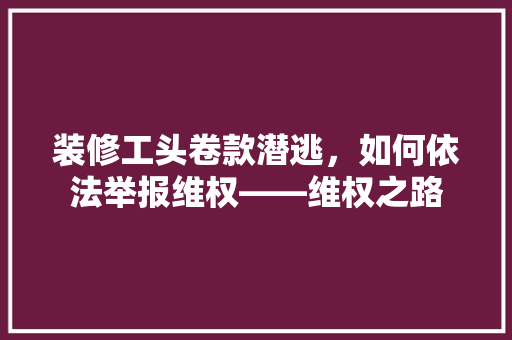 装修工头卷款潜逃，如何依法举报维权——维权之路