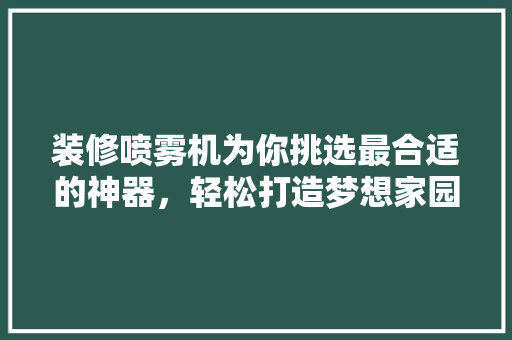 装修喷雾机为你挑选最合适的神器，轻松打造梦想家园