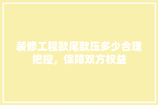 装修工程款尾款压多少合理把控，保障双方权益